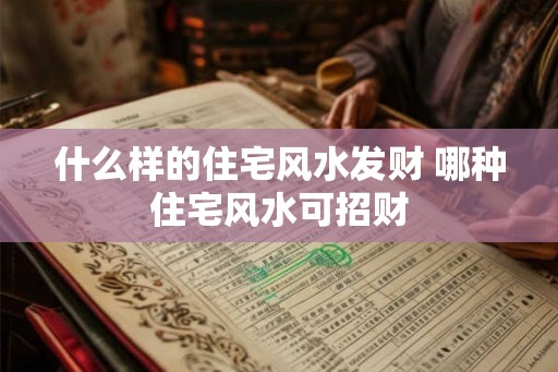 什么样的住宅风水发财 哪种住宅风水可招财