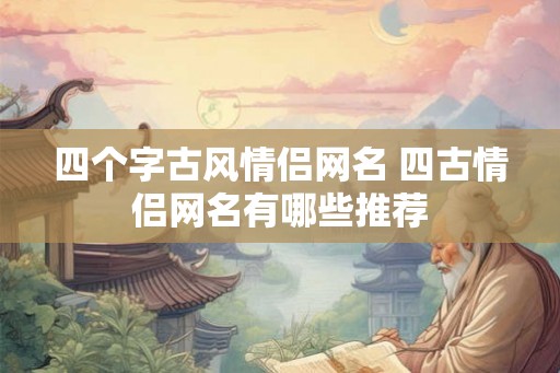 四个字古风情侣网名 四古情侣网名有哪些推荐 四个字古风情侣网名 四古情侣网名有哪些推荐