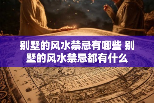 别墅的风水禁忌有哪些 别墅的风水禁忌都有什么 别墅的风水禁忌有哪些 别墅的风水禁忌都有什么