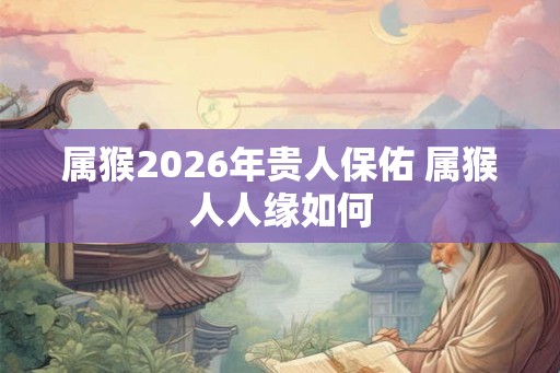 属猴2026年贵人保佑 属猴人人缘如何