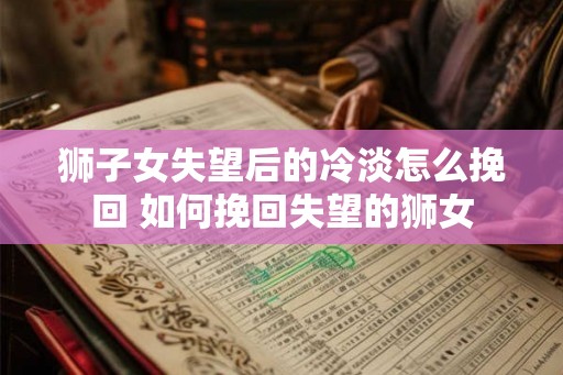 狮子女失望后的冷淡怎么挽回 如何挽回失望的狮女