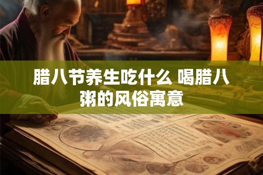 腊八节养生吃什么 喝腊八粥的风俗寓意 腊八节养生吃什么 喝腊八粥的风俗寓意