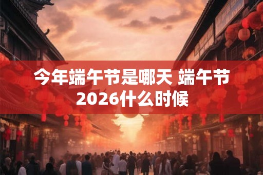今年端午节是哪天 端午节2026什么时候