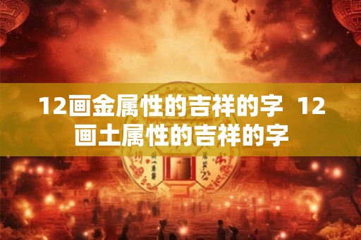 12画金属性的吉祥的字  12画土属性的吉祥的字