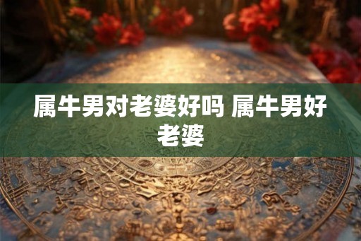 属牛男对老婆好吗 属牛男好老婆