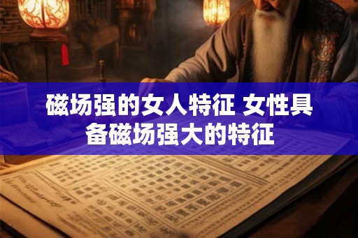 磁场强的女人特征 女性具备磁场强大的特征