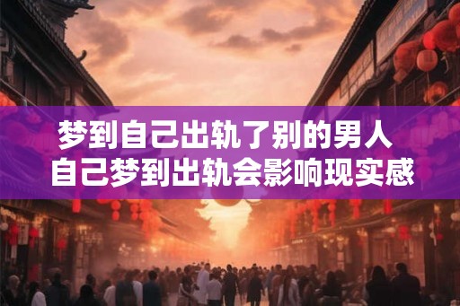 梦到自己出轨了别的男人 自己梦到出轨会影响现实感情吗