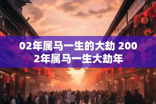 02年属马一生的大劫 2002年属马一生大劫年 02年属马一生的大劫 2002年属马一生大劫年
