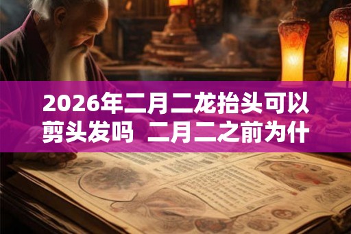 2026年二月二龙抬头可以剪头发吗  二月二之前为什么不能理发
