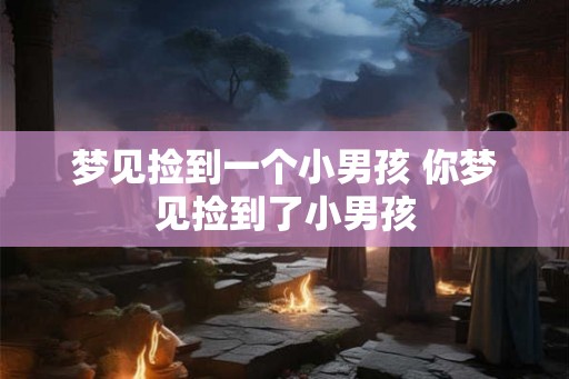 梦见捡到一个小男孩 你梦见捡到了小男孩