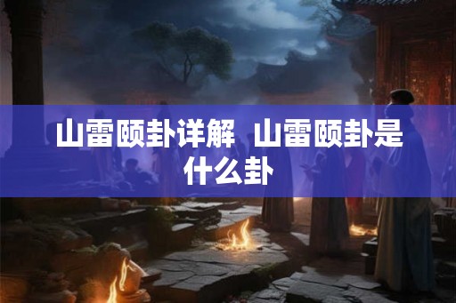 山雷颐卦详解  山雷颐卦是什么卦