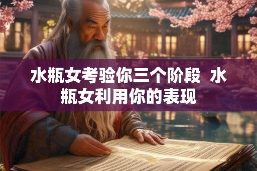 水瓶女考验你三个阶段  水瓶女利用你的表现