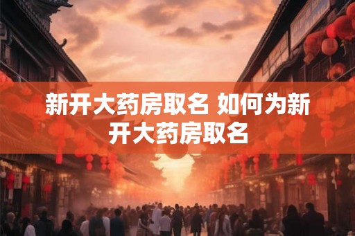 新开大药房取名 如何为新开大药房取名