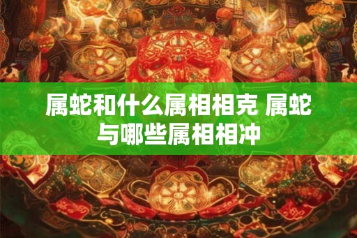 属蛇和什么属相相克 属蛇与哪些属相相冲