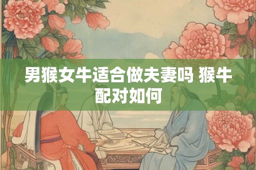男猴女牛适合做夫妻吗 猴牛配对如何