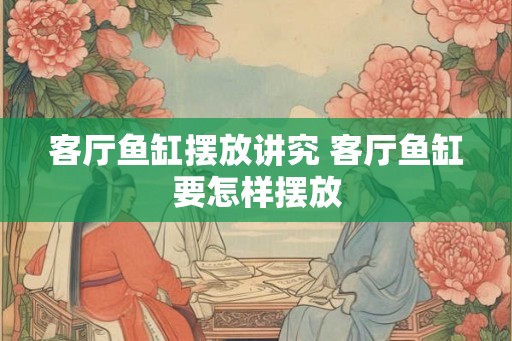 客厅鱼缸摆放讲究 客厅鱼缸要怎样摆放
