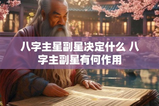 八字主星副星决定什么 八字主副星有何作用 八字主星副星决定什么 八字主副星有何作用