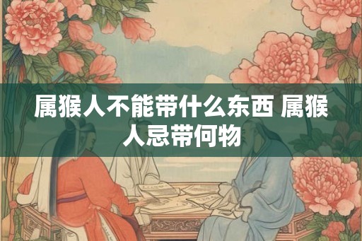 属猴人不能带什么东西 属猴人忌带何物