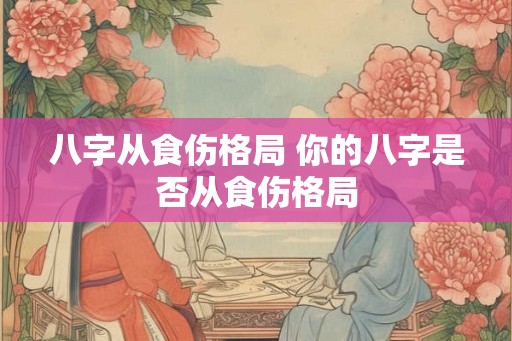 八字从食伤格局 你的八字是否从食伤格局