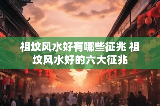祖坟风水好有哪些征兆 祖坟风水好的六大征兆