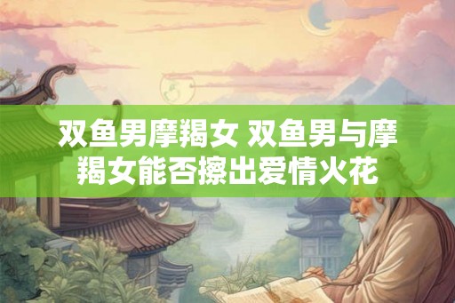 双鱼男摩羯女 双鱼男与摩羯女能否擦出爱情火花 双鱼男摩羯女 双鱼男与摩羯女能否擦出爱情火花