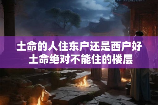 土命的人住东户还是西户好 土命绝对不能住的楼层