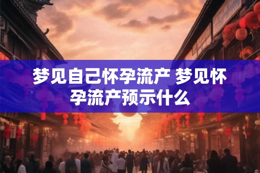 梦见自己怀孕流产 梦见怀孕流产预示什么