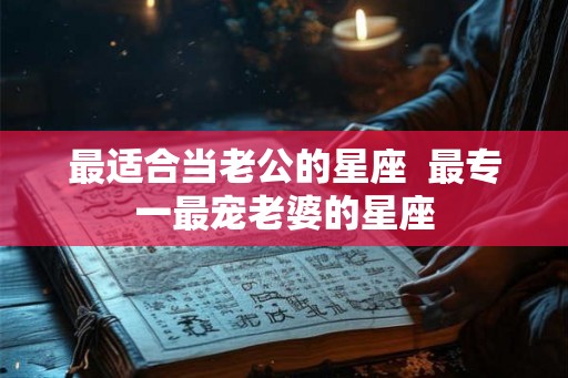 最适合当老公的星座  最专一最宠老婆的星座