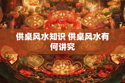供桌风水知识 供桌风水有何讲究