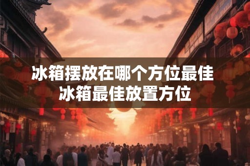 冰箱摆放在哪个方位最佳 冰箱最佳放置方位 冰箱摆放在哪个方位最佳 冰箱最佳放置方位