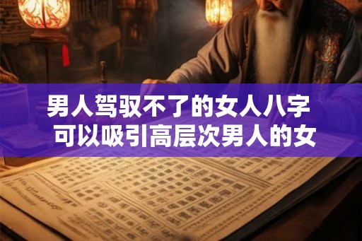男人驾驭不了的女人八字 可以吸引高层次男人的女人八字 男人驾驭不了的女人八字 可以吸引高层次男人的女人八字