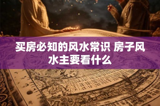 买房必知的风水常识 房子风水主要看什么