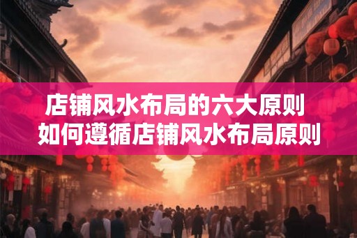 店铺风水布局的六大原则 如何遵循店铺风水布局原则