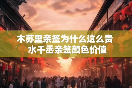 木苏里亲签为什么这么贵  水千丞亲签颜色价值