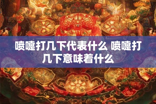 喷嚏打几下代表什么 喷嚏打几下意味着什么