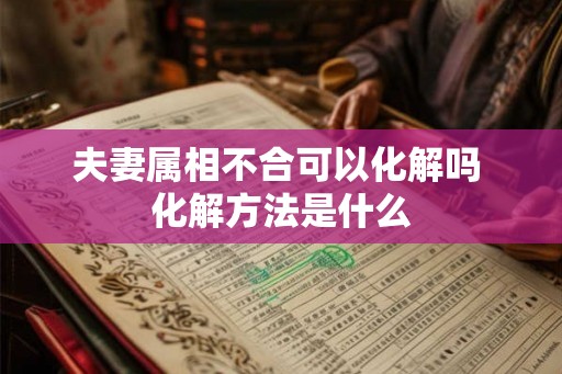 夫妻属相不合可以化解吗 化解方法是什么 夫妻属相不合可以化解吗 化解方法是什么