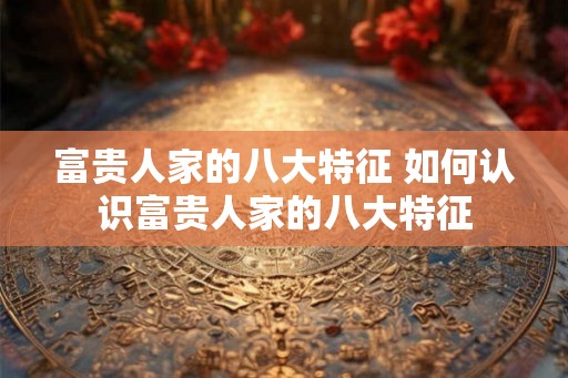 富贵人家的八大特征 如何认识富贵人家的八大特征