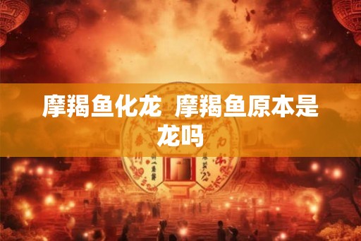 摩羯鱼化龙  摩羯鱼原本是龙吗