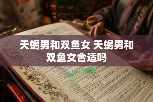 天蝎男和双鱼女 天蝎男和双鱼女合适吗