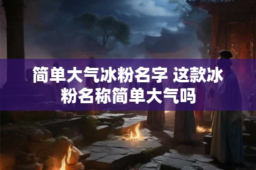 简单大气冰粉名字 这款冰粉名称简单大气吗