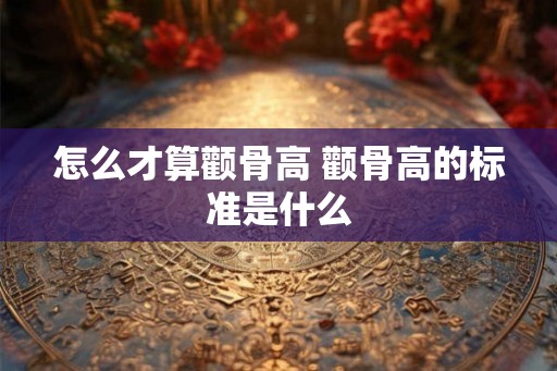 怎么才算颧骨高 颧骨高的标准是什么