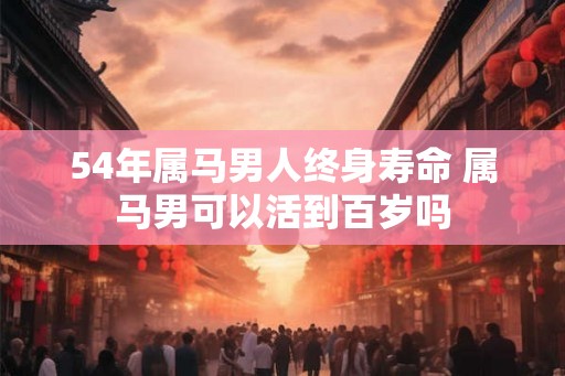 54年属马男人终身寿命 属马男可以活到百岁吗