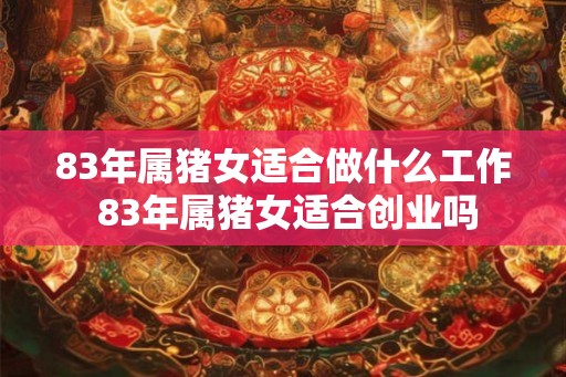 83年属猪女适合做什么工作 83年属猪女适合创业吗