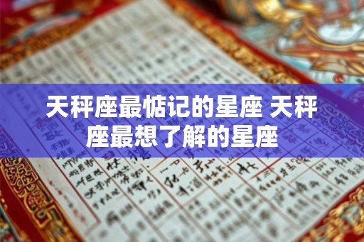 天秤座最惦记的星座 天秤座最想了解的星座 天秤座最惦记的星座 天秤座最想了解的星座