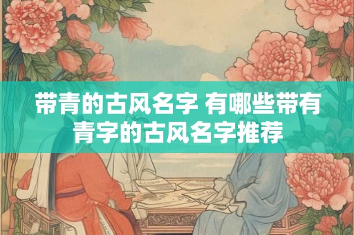 带青的古风名字 有哪些带有青字的古风名字推荐