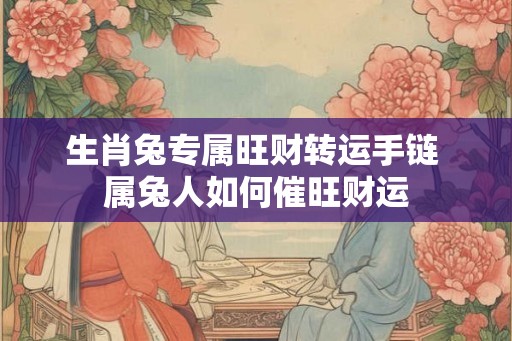 生肖兔专属旺财转运手链 属兔人如何催旺财运