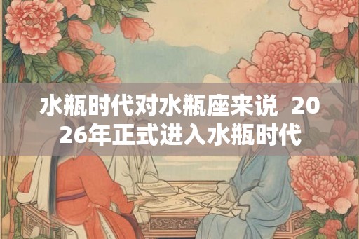 水瓶时代对水瓶座来说  2026年正式进入水瓶时代
