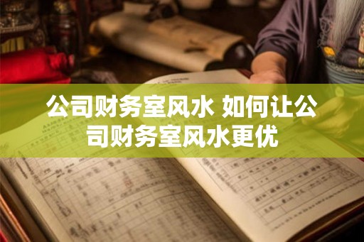 公司财务室风水 如何让公司财务室风水更优 公司财务室风水 如何让公司财务室风水更优