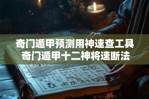 奇门遁甲预测用神速查工具 奇门遁甲十二神将速断法