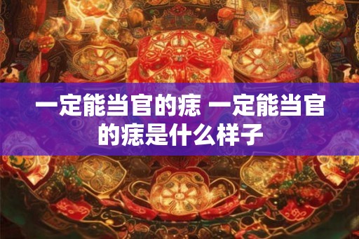 一定能当官的痣 一定能当官的痣是什么样子